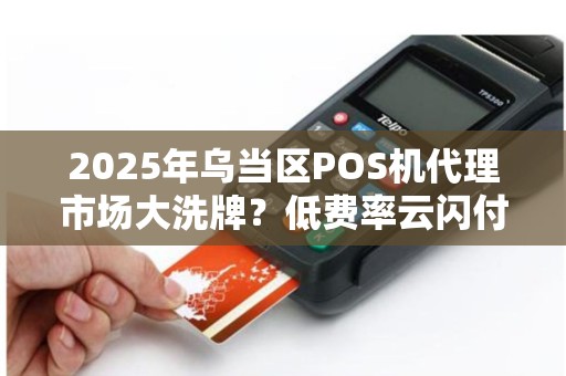 2025年乌当区POS机代理市场大洗牌？低费率云闪付如何抢占先机？