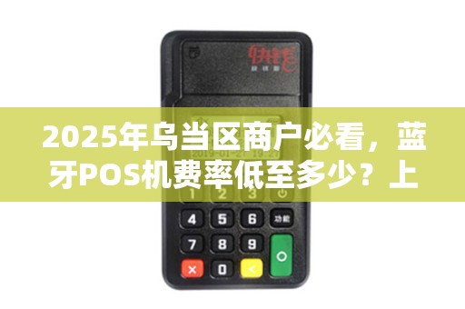 2025年乌当区商户必看，蓝牙POS机费率低至多少？上门安装竟有这些隐形福利！
