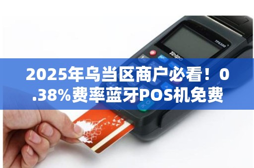 2025年乌当区商户必看！0.38%费率蓝牙POS机免费领，背后藏着什么秘密？
