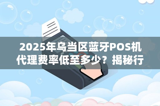 2025年乌当区蓝牙POS机代理费率低至多少？揭秘行业真相！
