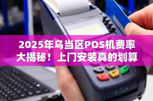 2025年乌当区POS机费率大揭秘！上门安装真的划算吗？
