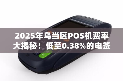 2025年乌当区POS机费率大揭秘！低至0.38%的电签机真的靠谱吗？