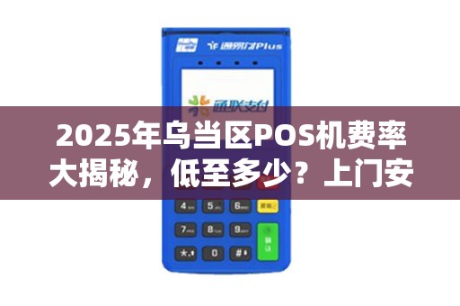 2025年乌当区POS机费率大揭秘，低至多少？上门安装真的靠谱吗？