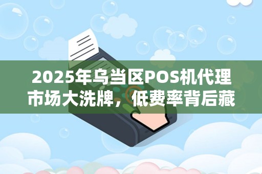 2025年乌当区POS机代理市场大洗牌，低费率背后藏着什么秘密？