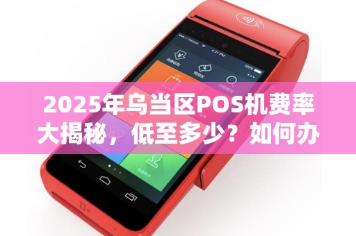 2025年乌当区POS机费率大揭秘，低至多少？如何办理最划算？