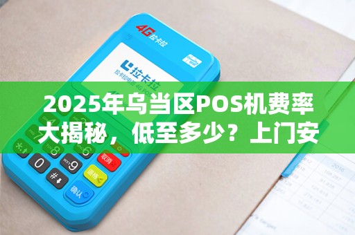 2025年乌当区POS机费率大揭秘，低至多少？上门安装真的靠谱吗？