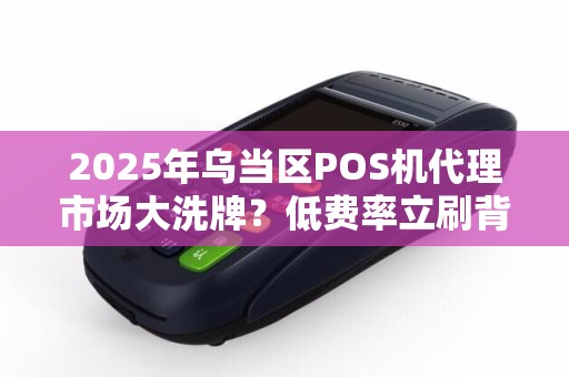 2025年乌当区POS机代理市场大洗牌？低费率立刷背后藏着这些秘密！