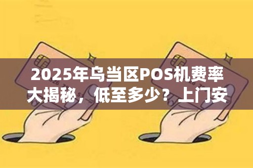 2025年乌当区POS机费率大揭秘，低至多少？上门安装真的靠谱吗？
