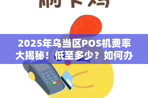2025年乌当区POS机费率大揭秘！低至多少？如何办理最划算？