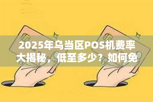 2025年乌当区POS机费率大揭秘，低至多少？如何免费领取？