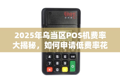 2025年乌当区POS机费率大揭秘，如何申请低费率花呗支付不被坑？