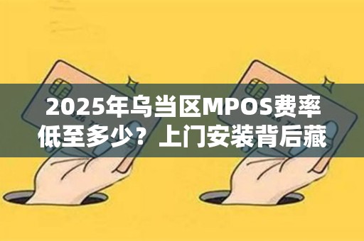 2025年乌当区MPOS费率低至多少？上门安装背后藏着这些秘密！