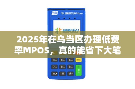 2025年在乌当区办理低费率MPOS，真的能省下大笔手续费吗？