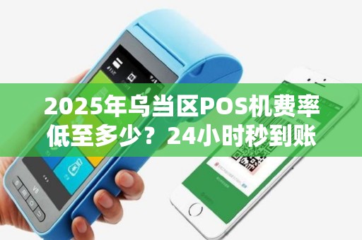 2025年乌当区POS机费率低至多少？24小时秒到账是真的吗？