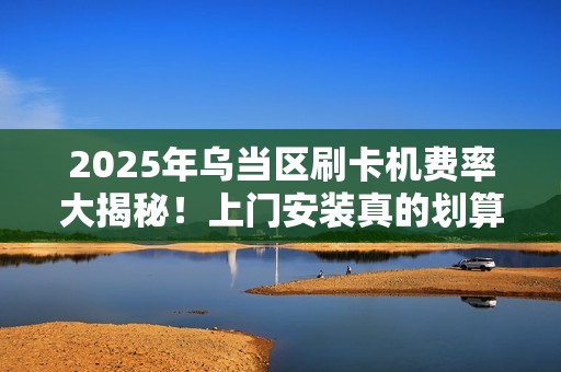 2025年乌当区刷卡机费率大揭秘！上门安装真的划算吗？