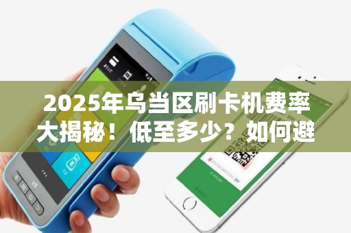 2025年乌当区刷卡机费率大揭秘！低至多少？如何避坑？