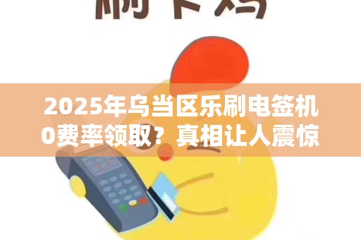 2025年乌当区乐刷电签机0费率领取？真相让人震惊！