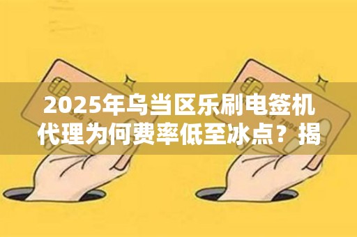 2025年乌当区乐刷电签机代理为何费率低至冰点？揭秘背后真相！