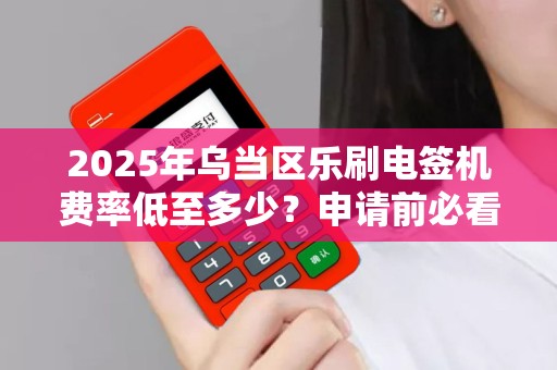2025年乌当区乐刷电签机费率低至多少？申请前必看的5大避坑指南！