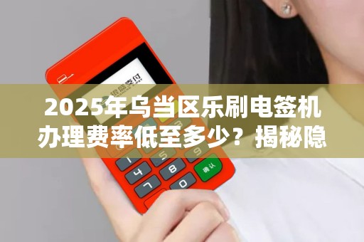 2025年乌当区乐刷电签机办理费率低至多少？揭秘隐藏优惠！