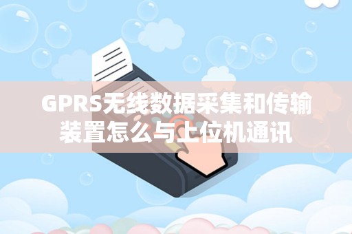 GPRS无线数据采集和传输装置怎么与上位机通讯