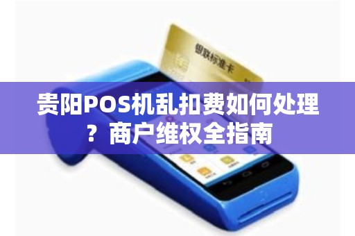贵阳POS机乱扣费如何处理？商户维权全指南
