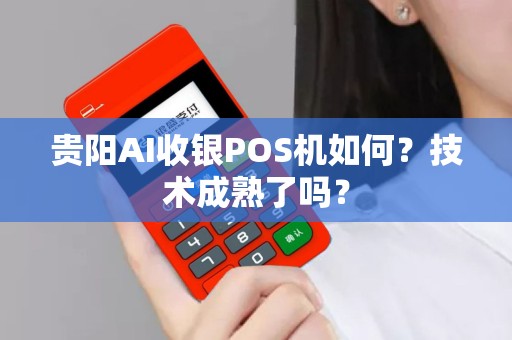 贵阳AI收银POS机如何？技术成熟了吗？