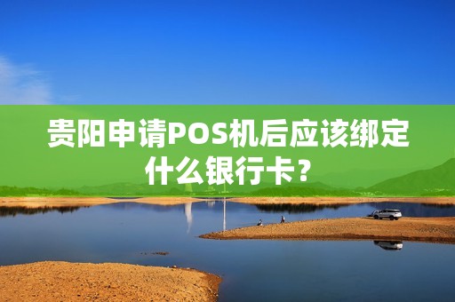 贵阳申请POS机后应该绑定什么银行卡？