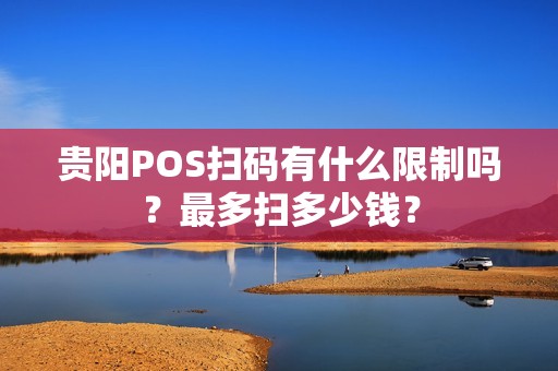 贵阳POS扫码有什么限制吗？最多扫多少钱？
