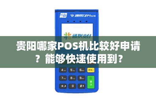 贵阳哪家POS机比较好申请？能够快速使用到？