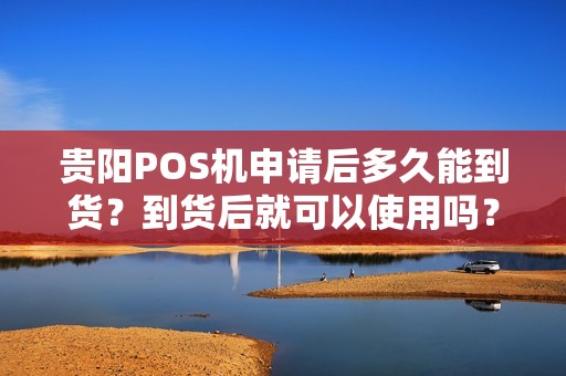 贵阳POS机申请后多久能到货？到货后就可以使用吗？
