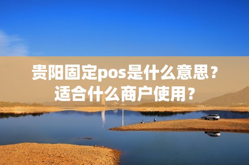 贵阳固定pos是什么意思？适合什么商户使用？