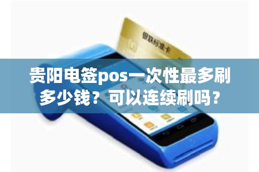 贵阳电签pos一次性最多刷多少钱？可以连续刷吗？