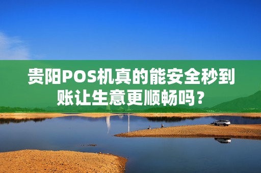 贵阳POS机真的能安全秒到账让生意更顺畅吗？