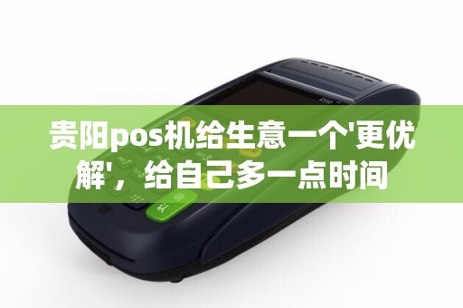 贵阳pos机给生意一个'更优解'，给自己多一点时间
