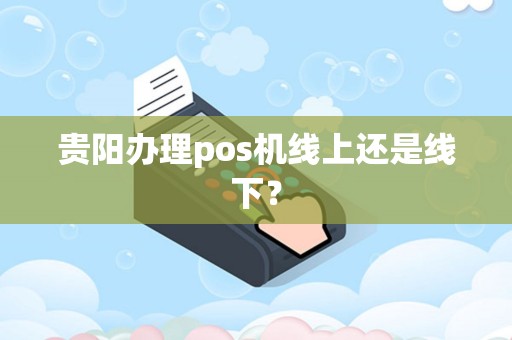 贵阳办理pos机线上还是线下？