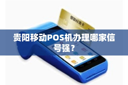 贵阳移动POS机办理哪家信号强？