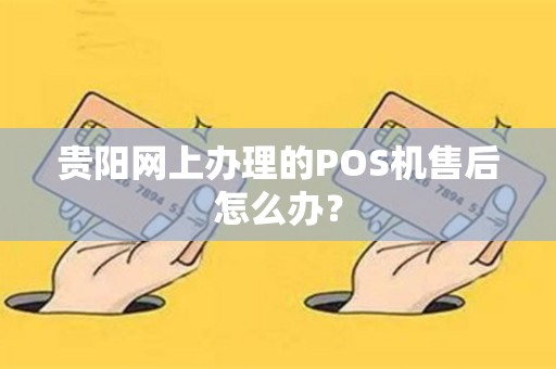 贵阳网上办理的POS机售后怎么办？