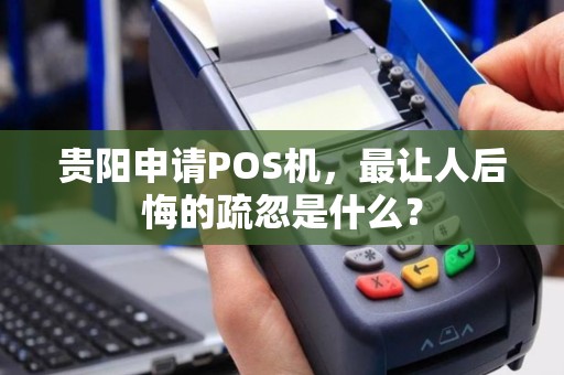 贵阳申请POS机，最让人后悔的疏忽是什么？