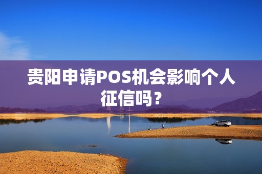 贵阳申请POS机会影响个人征信吗？