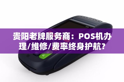 贵阳老牌服务商：POS机办理/维修/费率终身护航？