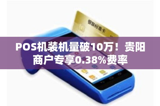 POS机装机量破10万！贵阳商户专享0.38%费率