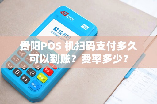 贵阳POS 机扫码支付多久可以到账？费率多少？