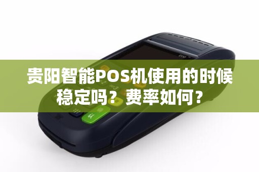 贵阳智能POS机使用的时候稳定吗？费率如何？