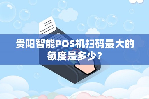 贵阳智能POS机扫码最大的额度是多少？