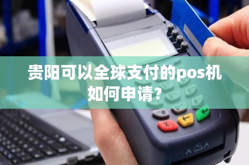 贵阳可以全球支付的pos机如何申请？