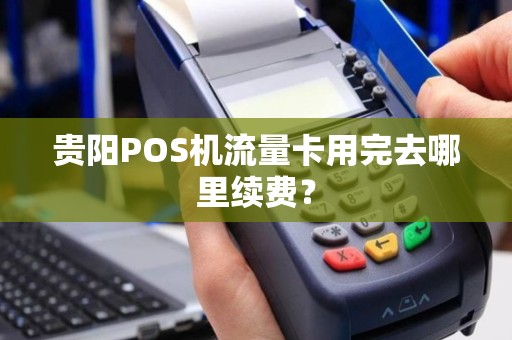 贵阳POS机流量卡用完去哪里续费？