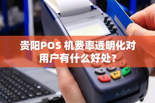 贵阳POS 机费率透明化对用户有什么好处？