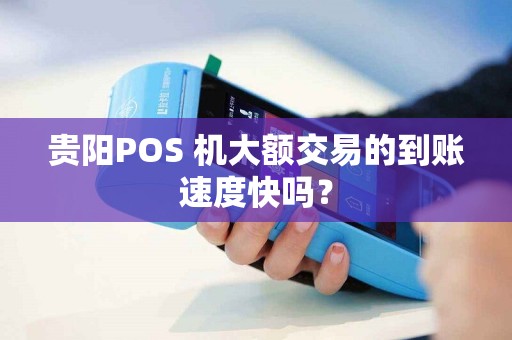 贵阳POS 机大额交易的到账速度快吗？