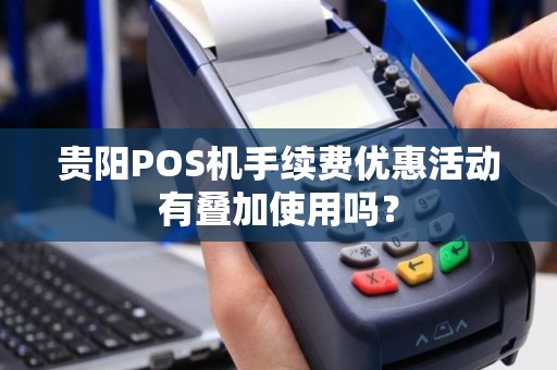 贵阳POS机手续费优惠活动有叠加使用吗？